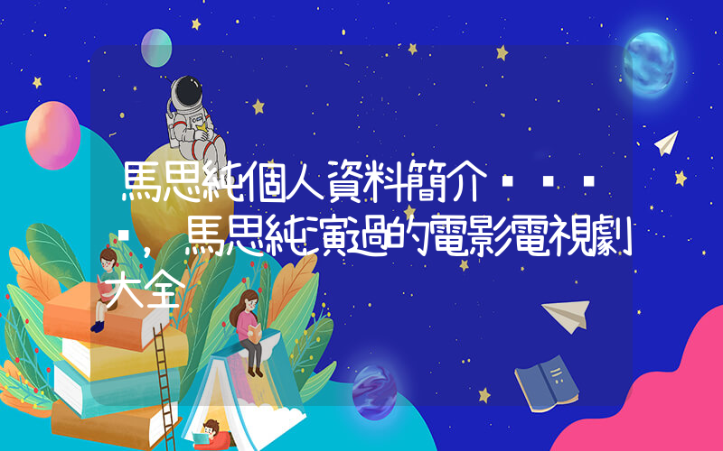 馬思純個人資料簡介，馬思純演過的電影電視劇大全插圖
